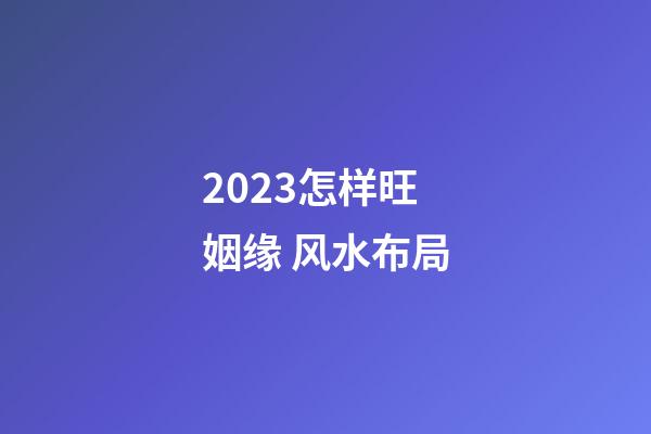 2023怎样旺姻缘 风水布局